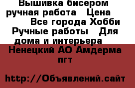 Вышивка бисером, ручная работа › Цена ­ 15 000 - Все города Хобби. Ручные работы » Для дома и интерьера   . Ненецкий АО,Амдерма пгт